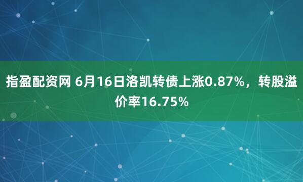 指盈配资网 6月16日洛凯转债上涨0.87%，转股溢价率16.75%