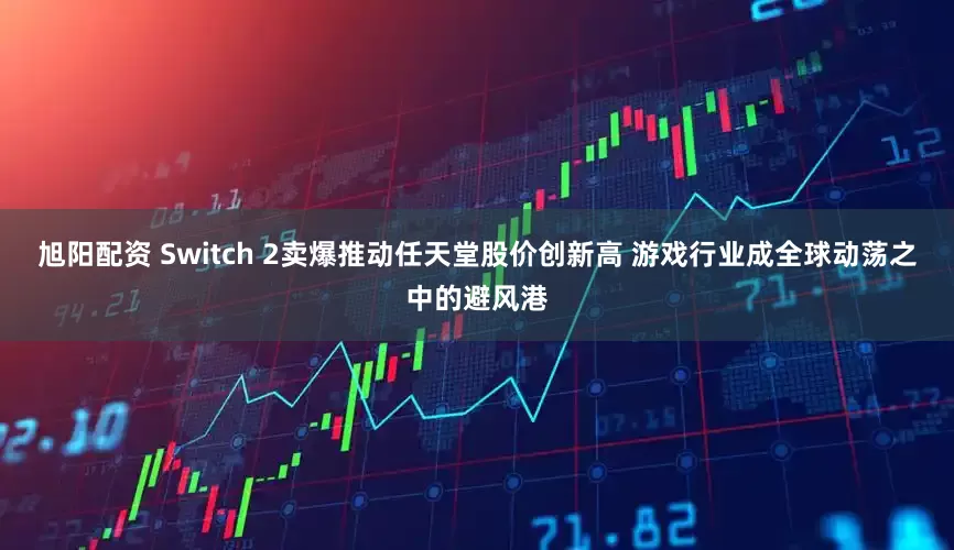 旭阳配资 Switch 2卖爆推动任天堂股价创新高 游戏行业成全球动荡之中的避风港