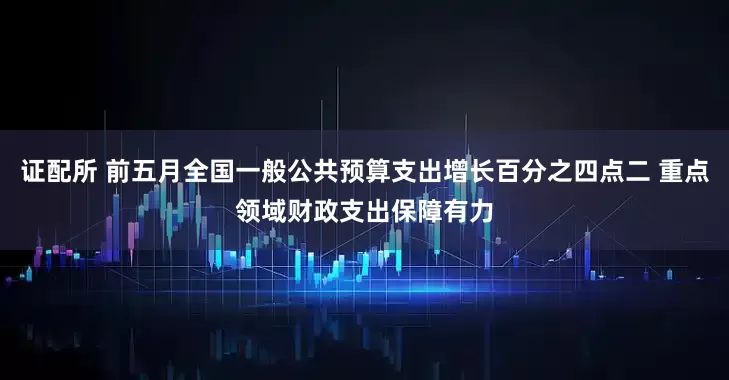 证配所 前五月全国一般公共预算支出增长百分之四点二 重点领域财政支出保障有力