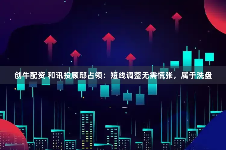 创牛配资 和讯投顾邸占领：短线调整无需慌张，属于洗盘