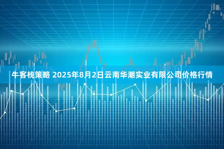 牛客栈策略 2025年8月2日云南华潮实业有限公司价格行情
