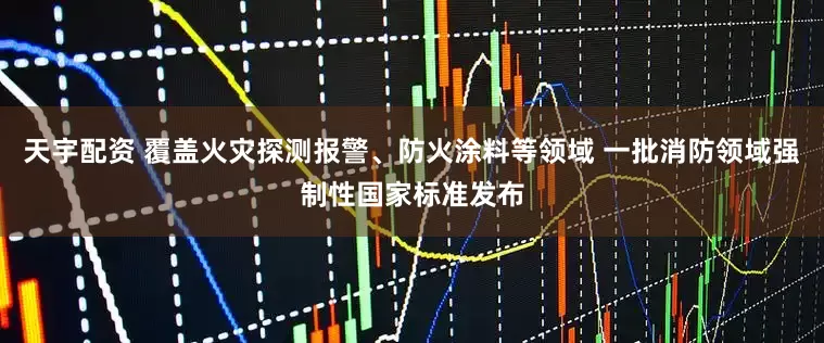 天宇配资 覆盖火灾探测报警、防火涂料等领域 一批消防领域强制性国家标准发布