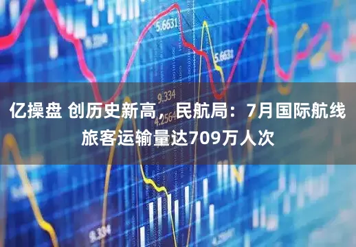 亿操盘 创历史新高，民航局：7月国际航线旅客运输量达709万人次