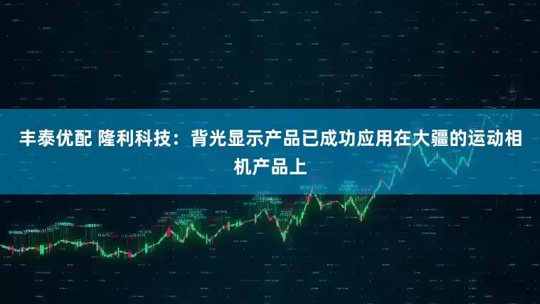 丰泰优配 隆利科技：背光显示产品已成功应用在大疆的运动相机产品上