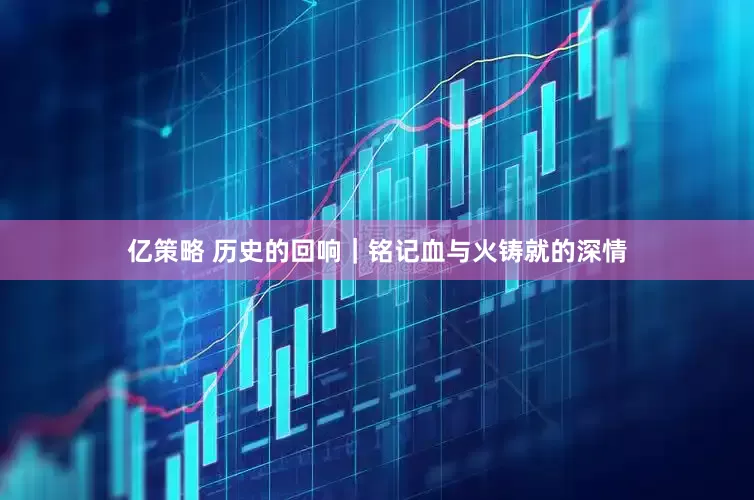 亿策略 历史的回响｜铭记血与火铸就的深情