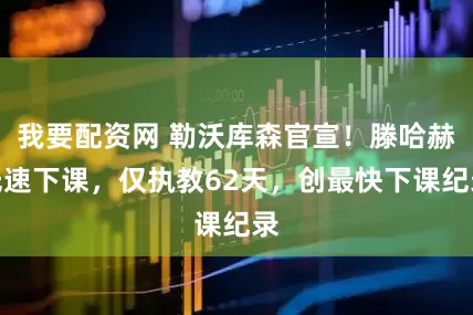 我要配资网 勒沃库森官宣！滕哈赫光速下课，仅执教62天，创最快下课纪录