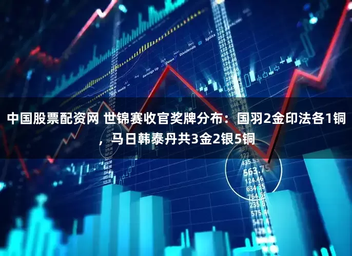 中国股票配资网 世锦赛收官奖牌分布：国羽2金印法各1铜，马日韩泰丹共3金2银5铜