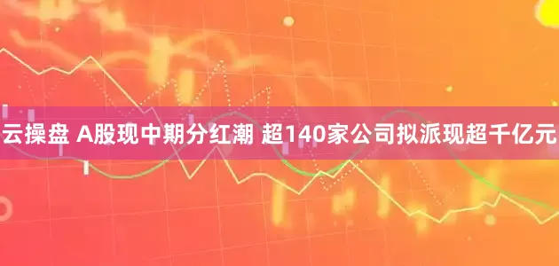 云操盘 A股现中期分红潮 超140家公司拟派现超千亿元