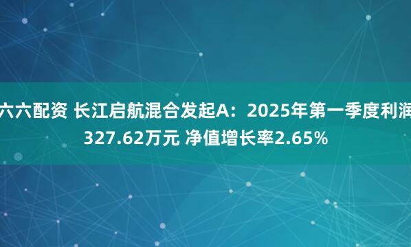 六六配资 长江启航混合发起A：2025年第一季度利润327.62万元 净值增长率2.65%