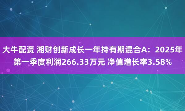 大牛配资 湘财创新成长一年持有期混合A：2025年第一季度利润266.33万元 净值增长率3.58%