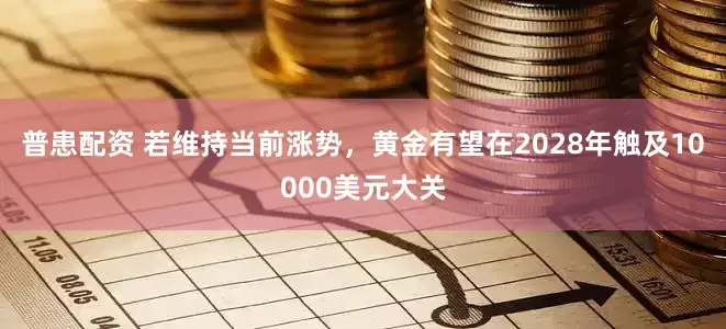 普患配资 若维持当前涨势，黄金有望在2028年触及10000美元大关