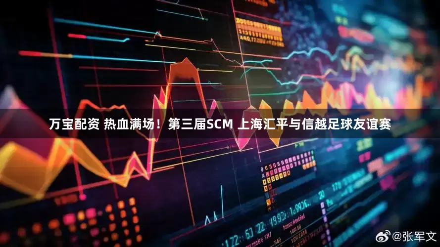 万宝配资 热血满场！第三届SCM 上海汇平与信越足球友谊赛