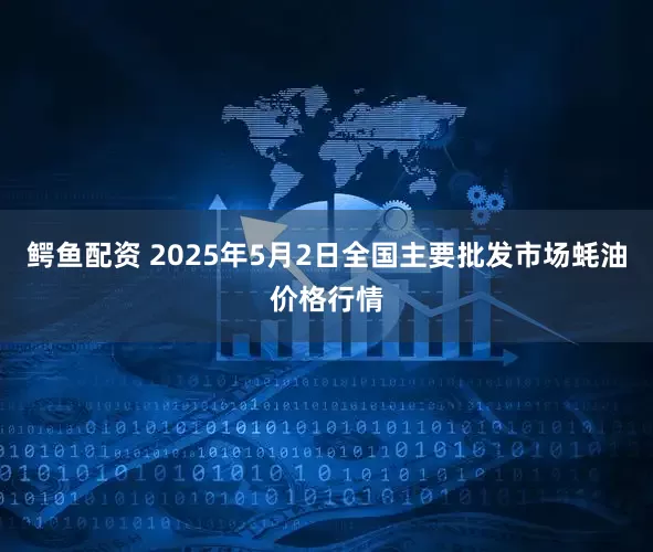 鳄鱼配资 2025年5月2日全国主要批发市场蚝油价格行情