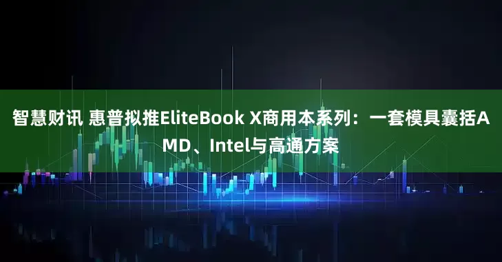 智慧财讯 惠普拟推EliteBook X商用本系列：一套模具囊括AMD、Intel与高通方案