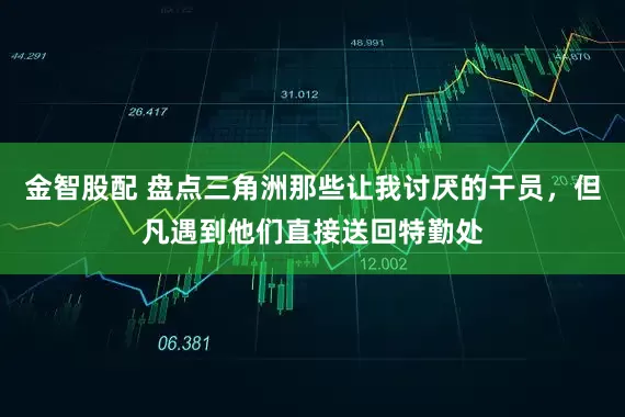 金智股配 盘点三角洲那些让我讨厌的干员，但凡遇到他们直接送回特勤处