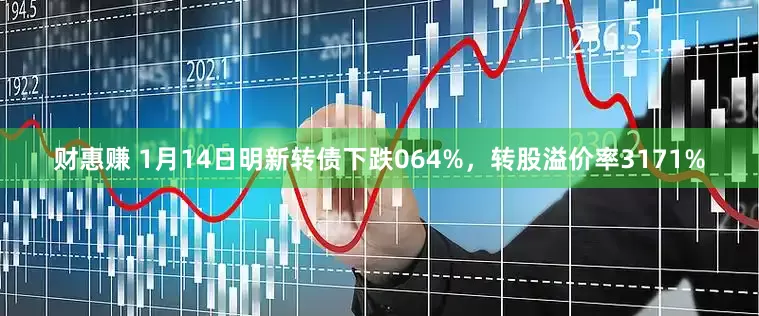 财惠赚 1月14日明新转债下跌064%，转股溢价率3171%