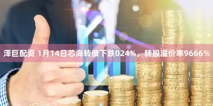 泽巨配资 1月14日芯海转债下跌024%，转股溢价率9666%