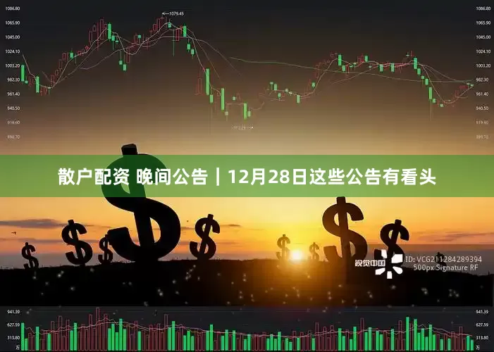 散户配资 晚间公告｜12月28日这些公告有看头