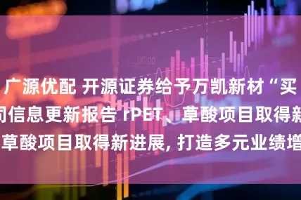 广源优配 开源证券给予万凯新材“买入”评级, 公司信息更新报告 rPET、草酸项目取得新进展, 打造多元业绩增长点