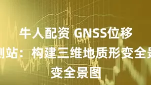 牛人配资 GNSS位移监测站：构建三维地质形变全景图