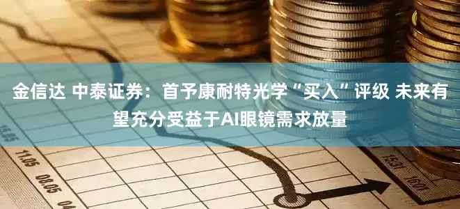 金信达 中泰证券：首予康耐特光学“买入”评级 未来有望充分受益于AI眼镜需求放量